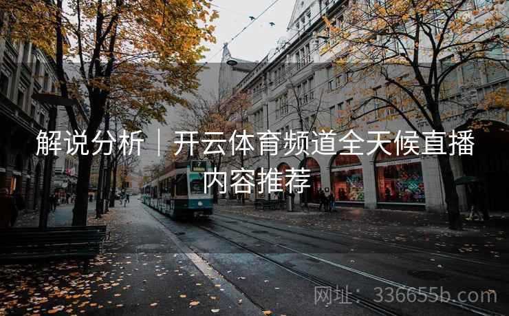 解说分析|开云体育频道全天候直播内容推荐 解说分析|开云体育频道全天候直播内容推荐