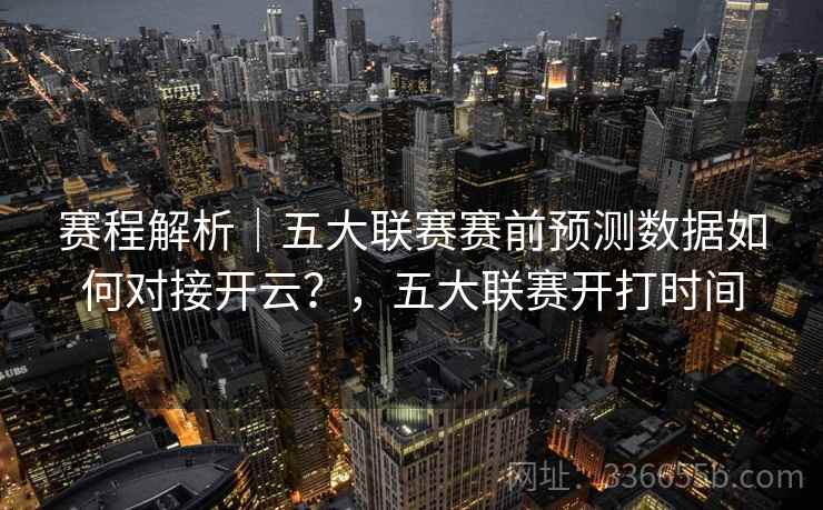 赛程解析｜五大联赛赛前预测数据如何对接开云？，五大联赛开打时间