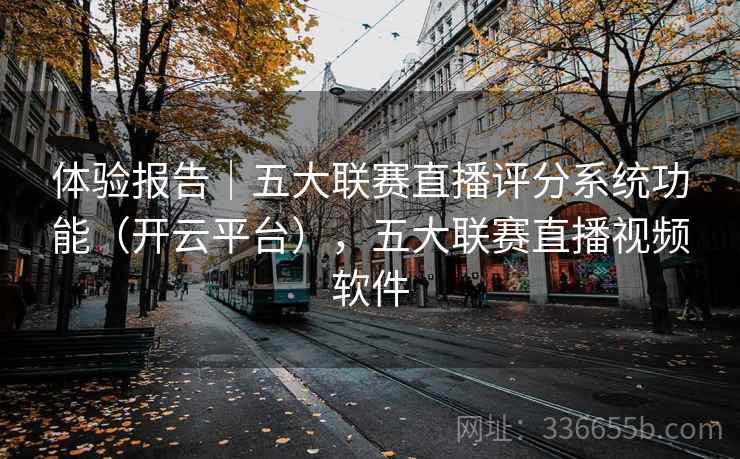 体验报告|五大联赛直播评分系统功能(开云平台),五大联赛直播视频软件 体验报告|五大联赛直播评分系统功能(开云平台),五大联赛直播视频软件