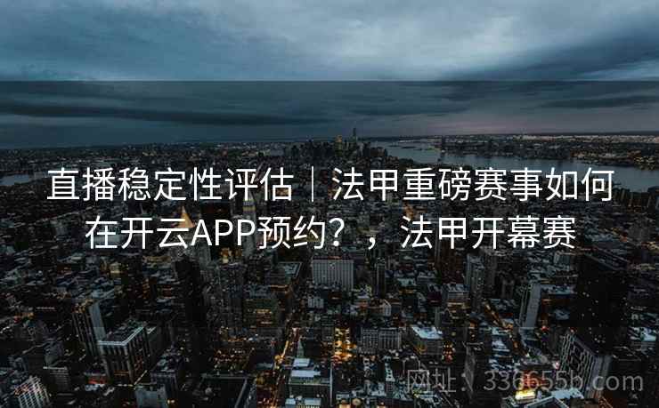 直播稳定性评估｜法甲重磅赛事如何在开云APP预约？，法甲开幕赛