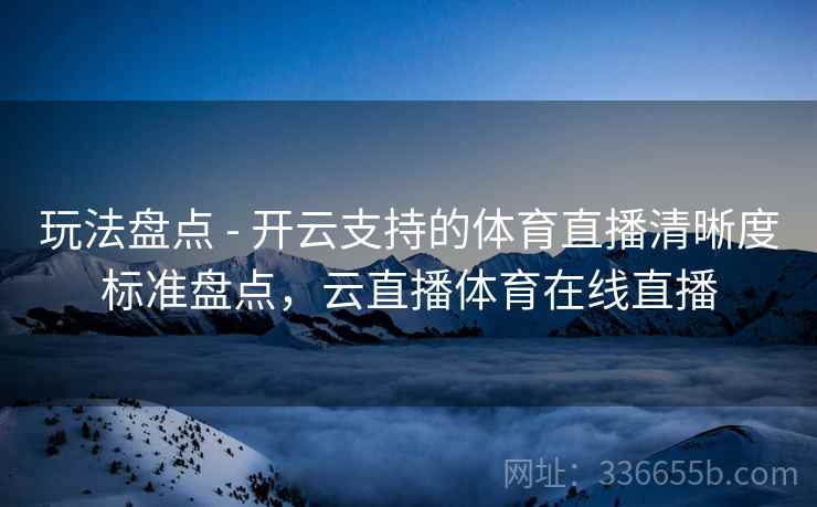玩法盘点 - 开云支持的体育直播清晰度标准盘点，云直播体育在线直播
