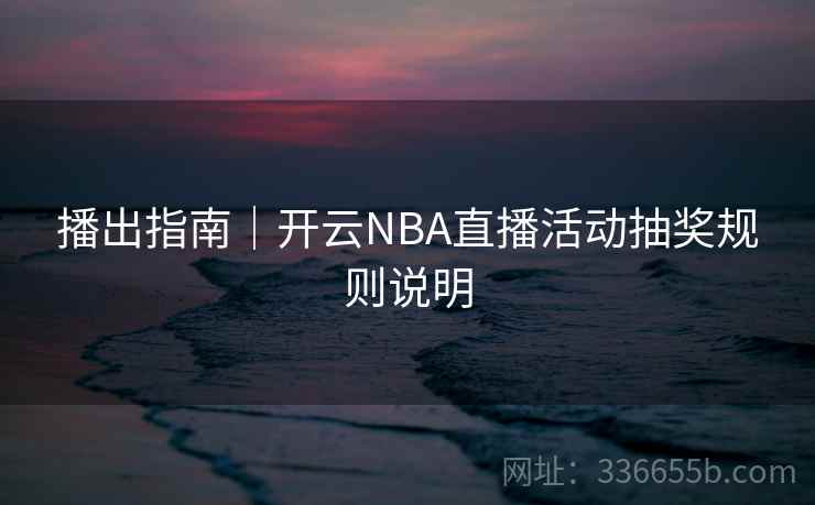 播出指南|开云NBA直播活动抽奖规则说明 播出指南|开云NBA直播活动抽奖规则说明