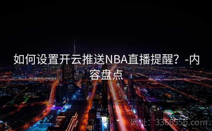 如何设置开云推送NBA直播提醒?-内容盘点 如何设置开云推送NBA直播提醒?-内容盘点