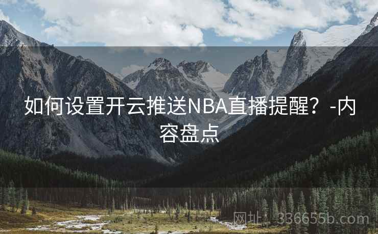 如何设置开云推送NBA直播提醒?-内容盘点 如何设置开云推送NBA直播提醒?-内容盘点