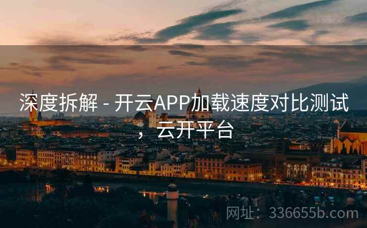 深度拆解 - 开云APP加载速度对比测试,云开平台 深度拆解 - 开云APP加载速度对比测试,云开平台