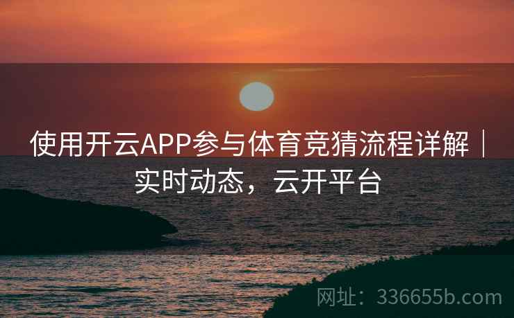 使用开云APP参与体育竞猜流程详解|实时动态,云开平台 使用开云APP参与体育竞猜流程详解|实时动态,云开平台