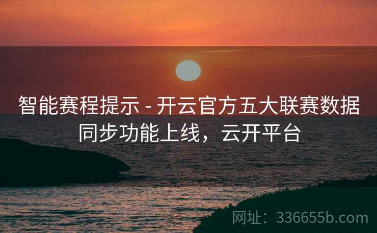 智能赛程提示 - 开云官方五大联赛数据同步功能上线,云开平台 智能赛程提示 - 开云官方五大联赛数据同步功能上线,云开平台