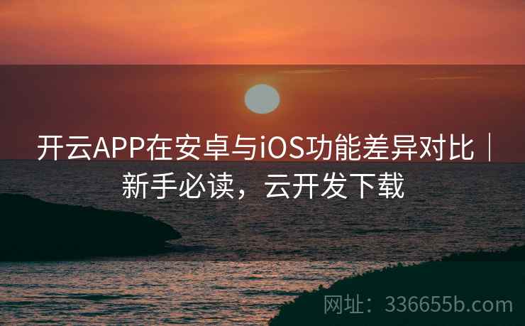 开云APP在安卓与iOS功能差异对比｜新手必读，云开发下载