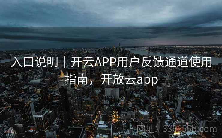 入口说明|开云APP用户反馈通道使用指南,开放云app 入口说明|开云APP用户反馈通道使用指南,开放云app
