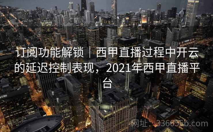 订阅功能解锁|西甲直播过程中开云的延迟控制表现,2021年西甲直播平台 订阅功能解锁|西甲直播过程中开云的延迟控制表现,2021年西甲直播平台