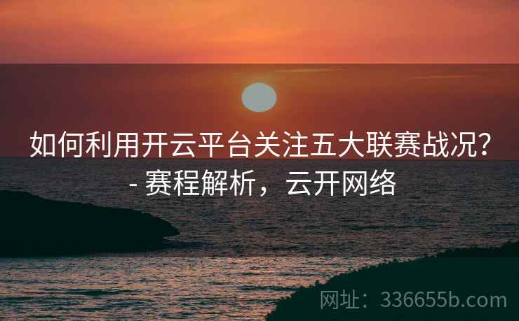 如何利用开云平台关注五大联赛战况? - 赛程解析,云开网络 如何利用开云平台关注五大联赛战况? - 赛程解析,云开网络