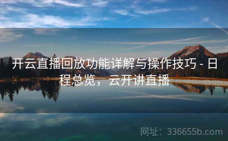 开云直播回放功能详解与操作技巧 - 日程总览，云开讲直播