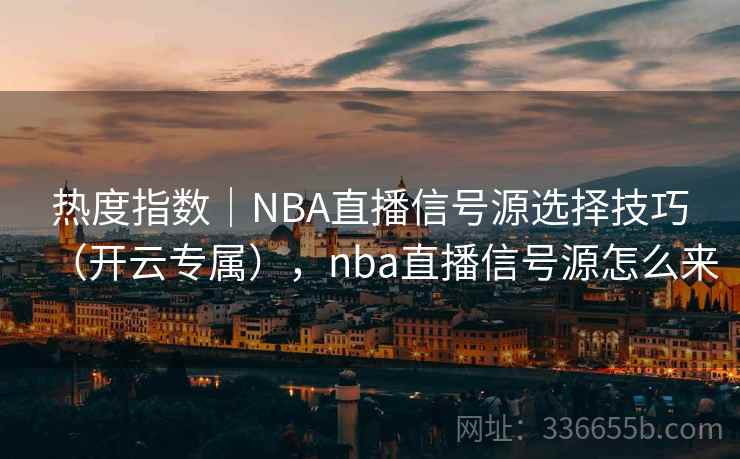 热度指数|NBA直播信号源选择技巧(开云专属),nba直播信号源怎么来 热度指数|NBA直播信号源选择技巧(开云专属),nba直播信号源怎么来