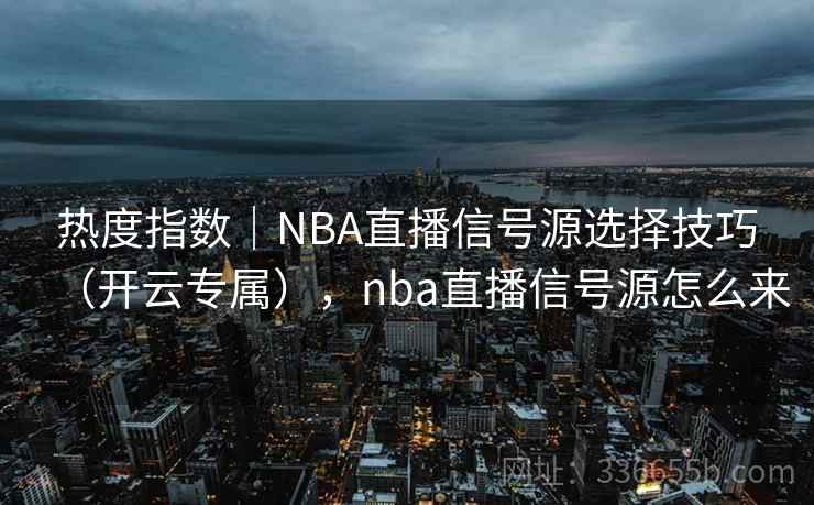 热度指数|NBA直播信号源选择技巧(开云专属),nba直播信号源怎么来 热度指数|NBA直播信号源选择技巧(开云专属),nba直播信号源怎么来