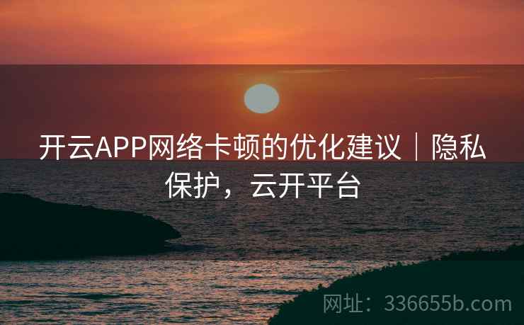 开云APP网络卡顿的优化建议｜隐私保护，云开平台