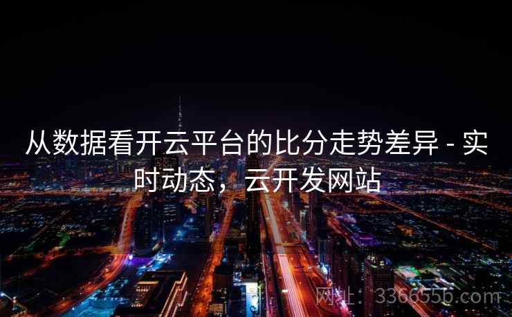 从数据看开云平台的比分走势差异 - 实时动态,云开发网站 从数据看开云平台的比分走势差异 - 实时动态,云开发网站