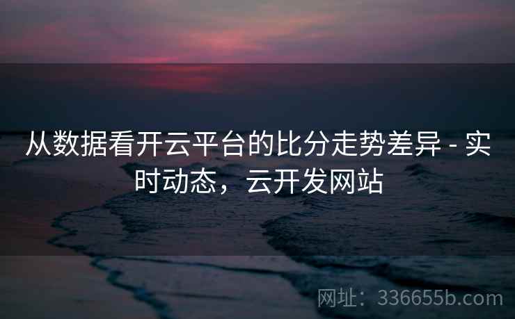 从数据看开云平台的比分走势差异 - 实时动态,云开发网站 从数据看开云平台的比分走势差异 - 实时动态,云开发网站
