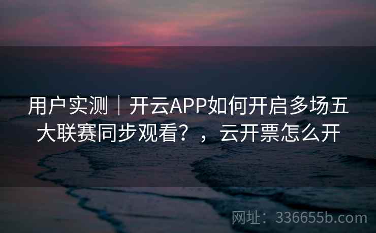 用户实测｜开云APP如何开启多场五大联赛同步观看？，云开票怎么开