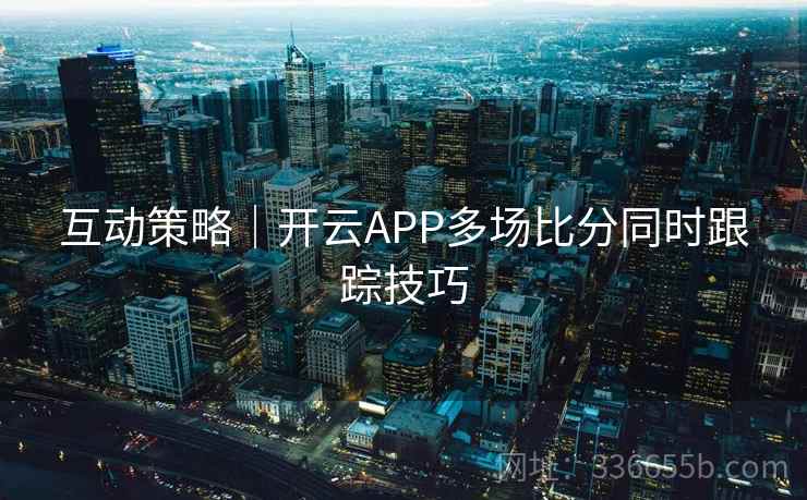 互动策略｜开云APP多场比分同时跟踪技巧