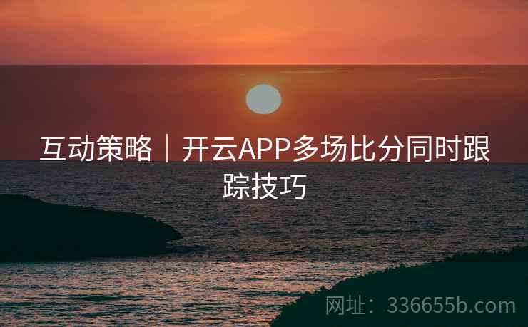 互动策略｜开云APP多场比分同时跟踪技巧