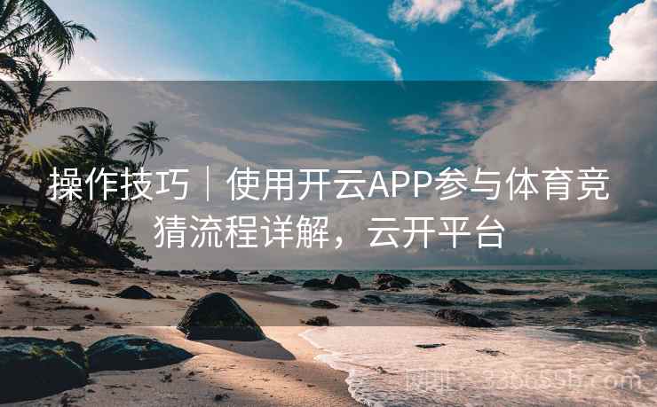 操作技巧|使用开云APP参与体育竞猜流程详解,云开平台 操作技巧|使用开云APP参与体育竞猜流程详解,云开平台