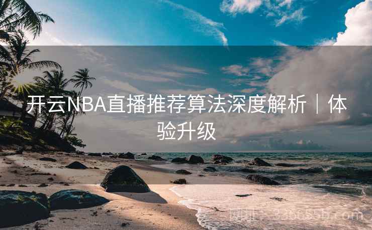 开云NBA直播推荐算法深度解析｜体验升级
