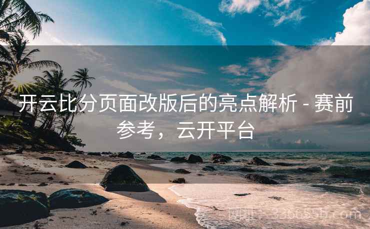 开云比分页面改版后的亮点解析 - 赛前参考，云开平台
