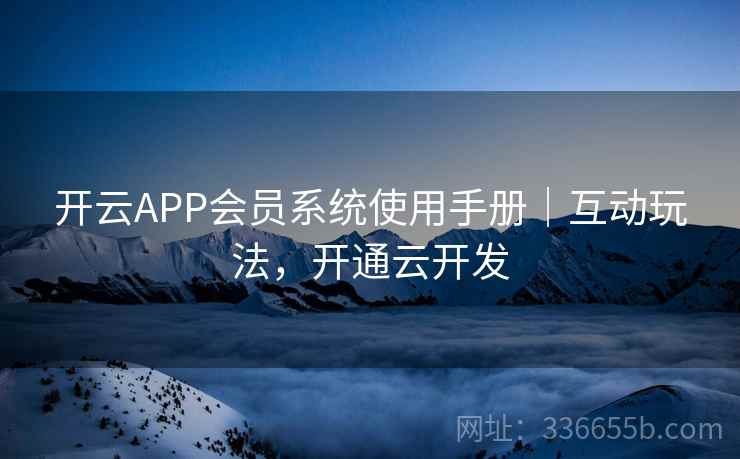 开云APP会员系统使用手册｜互动玩法，开通云开发