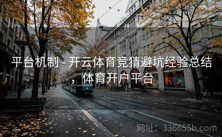 平台机制 - 开云体育竞猜避坑经验总结，体育开户平台