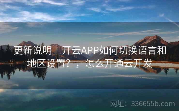 更新说明|开云APP如何切换语言和地区设置?,怎么开通云开发 更新说明|开云APP如何切换语言和地区设置?,怎么开通云开发