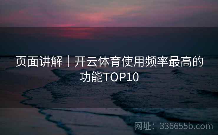页面讲解｜开云体育使用频率最高的功能TOP10